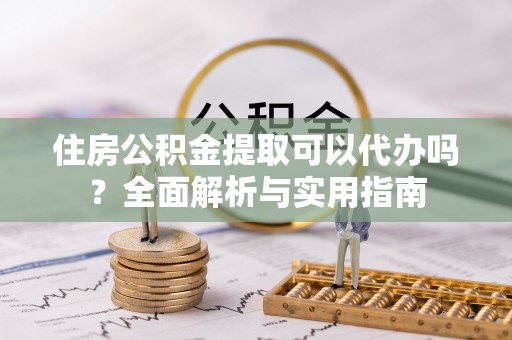延寿住房公积金提取可以代办吗？全面解析与实用指南