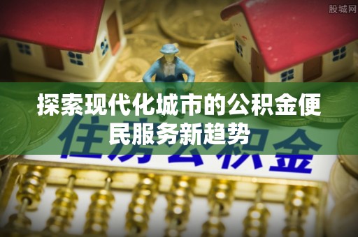延寿探索现代化城市的公积金便民服务新趋势