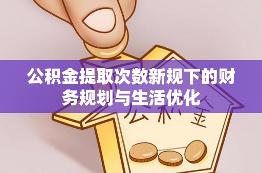 延寿公积金提取次数新规下的财务规划与生活优化