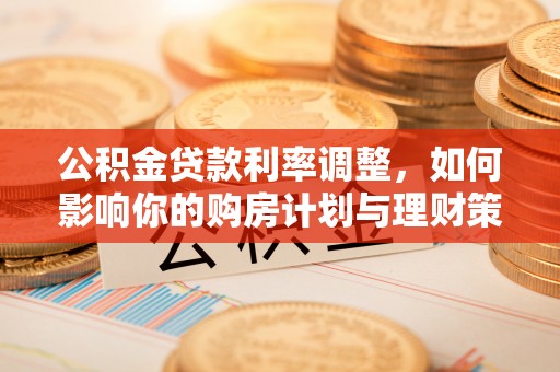 延寿公积金贷款利率调整，如何影响你的购房计划与理财策略