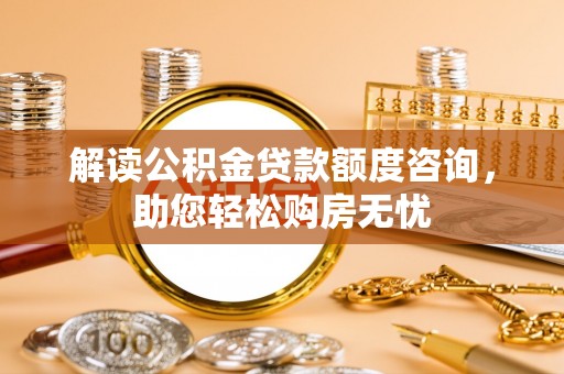 延寿解读公积金贷款额度咨询，助您轻松购房无忧