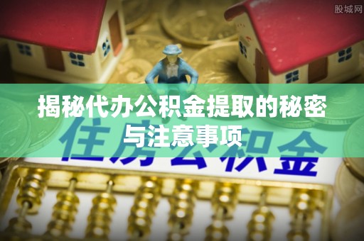 延寿揭秘代办公积金提取的秘密与注意事项