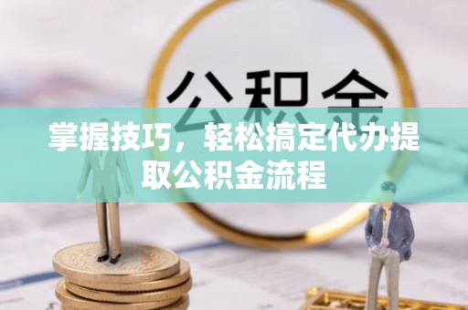 延寿掌握技巧，轻松搞定代办提取公积金流程