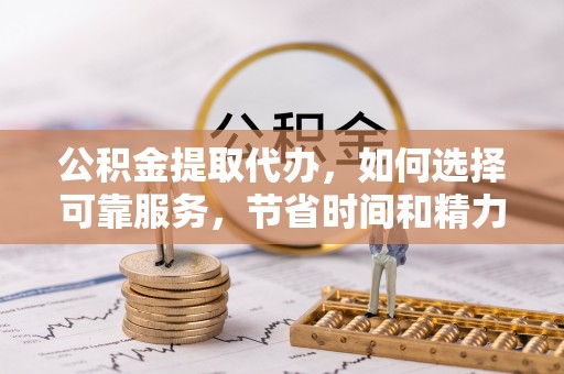 延寿公积金提取代办，如何选择可靠服务，节省时间和精力？