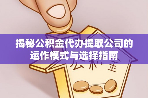 延寿揭秘公积金代办提取公司的运作模式与选择指南