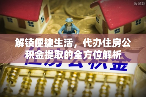 延寿解锁便捷生活，代办住房公积金提取的全方位解析