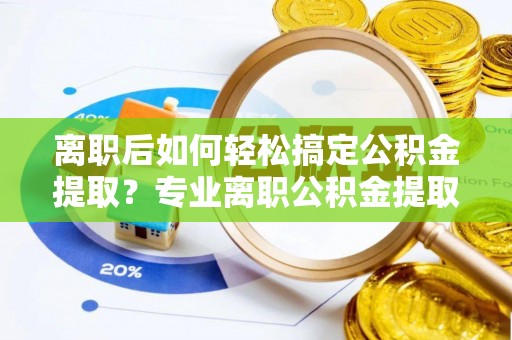 延寿离职后如何轻松搞定公积金提取？专业离职公积金提取代办服务来帮你