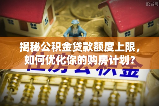 延寿揭秘公积金贷款额度上限，如何优化你的购房计划？