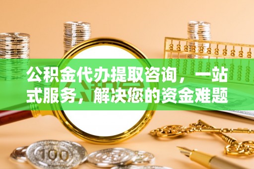 延寿公积金代办提取咨询，一站式服务，解决您的资金难题