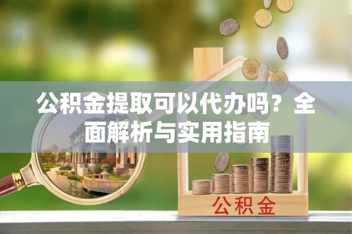 延寿公积金提取可以代办吗？全面解析与实用指南