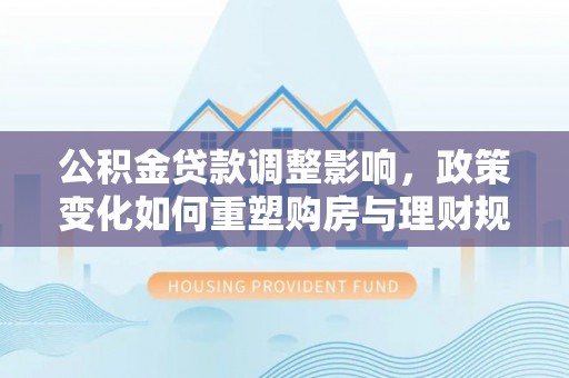 延寿公积金贷款调整影响，政策变化如何重塑购房与理财规划