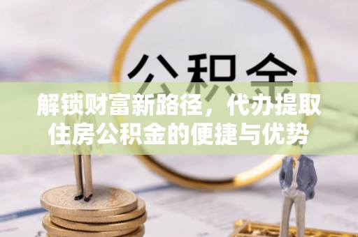 延寿解锁财富新路径，代办提取住房公积金的便捷与优势