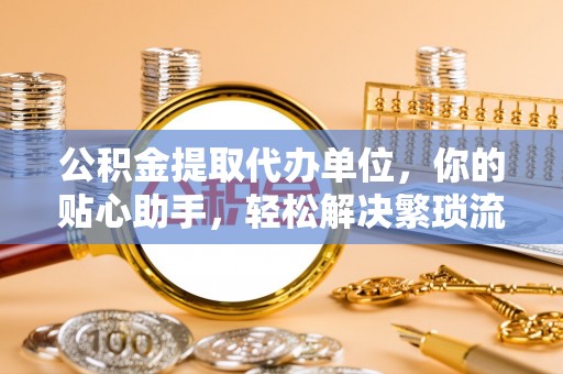 延寿公积金提取代办单位，你的贴心助手，轻松解决繁琐流程