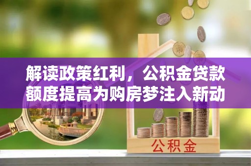 延寿解读政策红利，公积金贷款额度提高为购房梦注入新动力