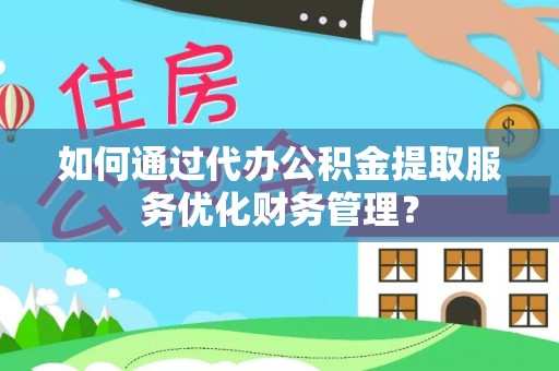 延寿如何通过代办公积金提取服务优化财务管理？