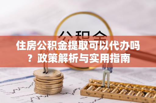 延寿住房公积金提取可以代办吗？政策解析与实用指南