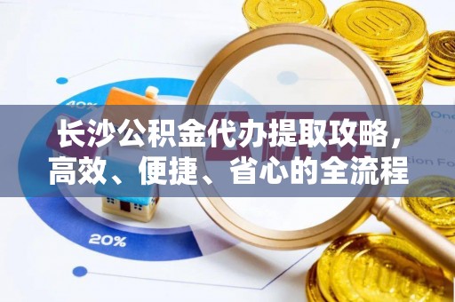 延寿长沙公积金代办提取攻略，高效、便捷、省心的全流程解析