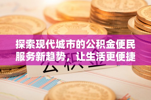 延寿探索现代城市的公积金便民服务新趋势，让生活更便捷