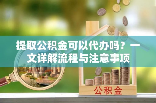 延寿提取公积金可以代办吗？一文详解流程与注意事项