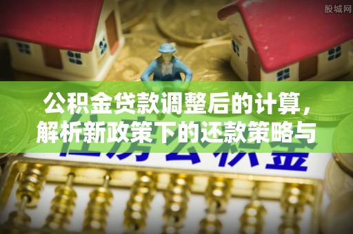 延寿公积金贷款调整后的计算，解析新政策下的还款策略与财务规划
