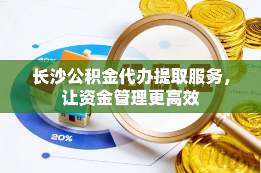 延寿长沙公积金代办提取服务，让资金管理更高效