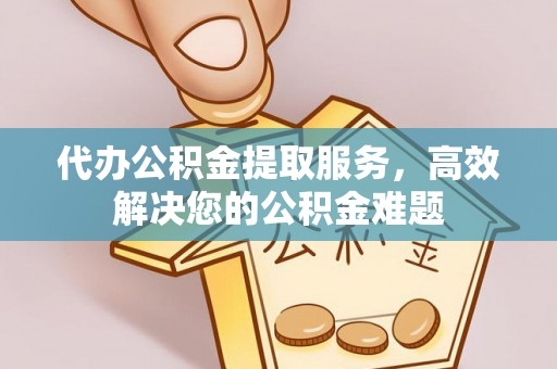延寿代办公积金提取服务，高效解决您的公积金难题