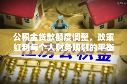 延寿公积金贷款额度调整，政策红利与个人财务规划的平衡之道