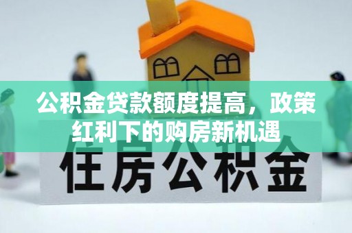 延寿公积金贷款额度提高，政策红利下的购房新机遇