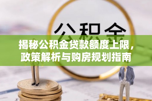 延寿揭秘公积金贷款额度上限，政策解析与购房规划指南