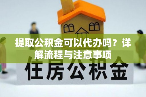延寿提取公积金可以代办吗？详解流程与注意事项