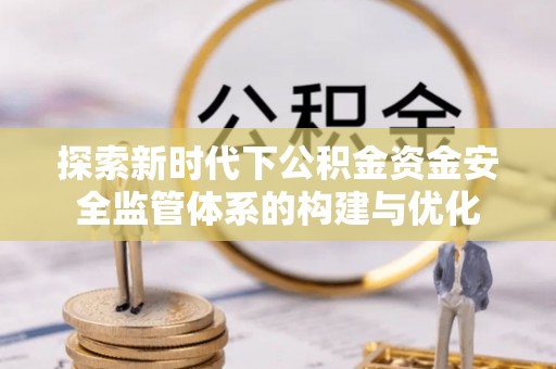 延寿探索新时代下公积金资金安全监管体系的构建与优化