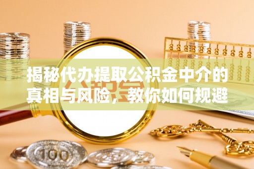 延寿揭秘代办提取公积金中介的真相与风险，教你如何规避陷阱