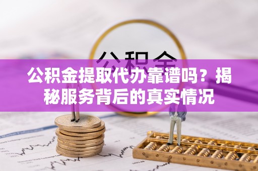 延寿公积金提取代办靠谱吗？揭秘服务背后的真实情况