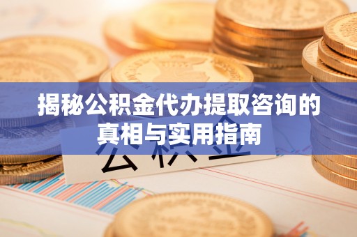 延寿揭秘公积金代办提取咨询的真相与实用指南