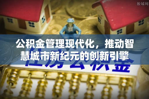 延寿公积金管理现代化，推动智慧城市新纪元的创新引擎