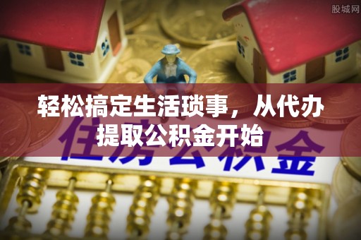 延寿轻松搞定生活琐事，从代办提取公积金开始