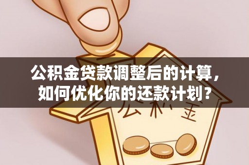 延寿公积金贷款调整后的计算，如何优化你的还款计划？