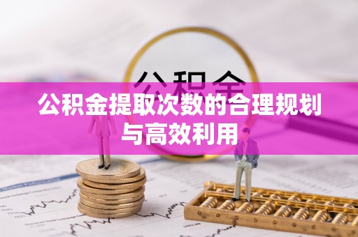 延寿公积金提取次数的合理规划与高效利用