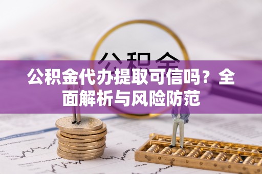 延寿公积金代办提取可信吗？全面解析与风险防范
