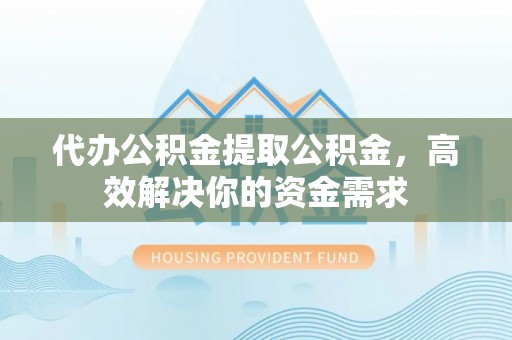 延寿代办公积金提取公积金，高效解决你的资金需求