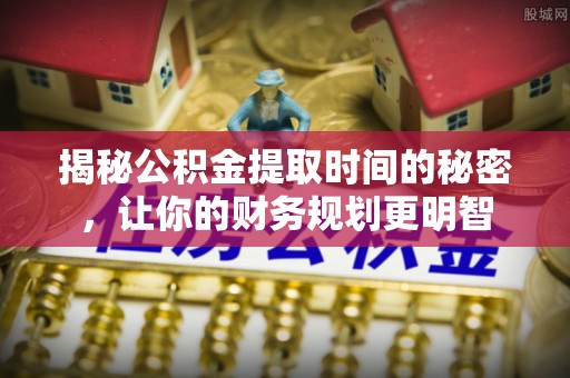 延寿揭秘公积金提取时间的秘密，让你的财务规划更明智