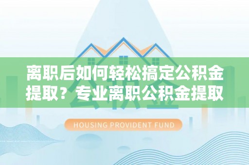 延寿离职后如何轻松搞定公积金提取？专业离职公积金提取代办服务助你一臂之力