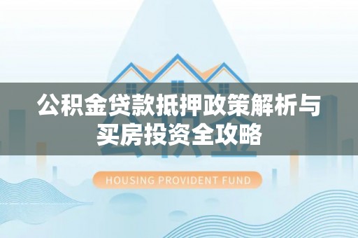 延寿公积金贷款抵押政策解析与买房投资全攻略