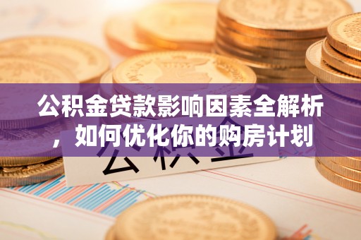 延寿公积金贷款影响因素全解析，如何优化你的购房计划