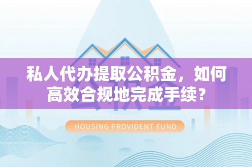 延寿私人代办提取公积金，如何高效合规地完成手续？