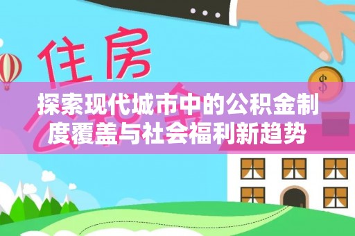 延寿探索现代城市中的公积金制度覆盖与社会福利新趋势