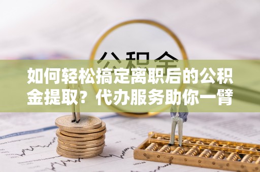 延寿如何轻松搞定离职后的公积金提取？代办服务助你一臂之力