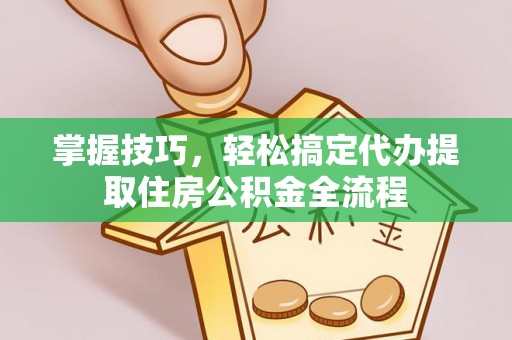 延寿掌握技巧，轻松搞定代办提取住房公积金全流程