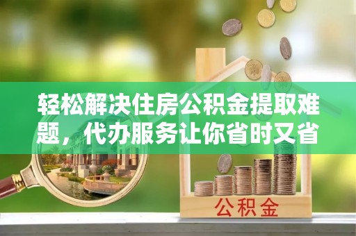 延寿轻松解决住房公积金提取难题，代办服务让你省时又省心