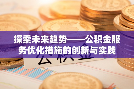 延寿探索未来趋势——公积金服务优化措施的创新与实践